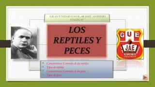  Características Generales de los reptiles 
 Tipos de reptiles 
 Características Generales de los peces 
 Tipos de peces 
 