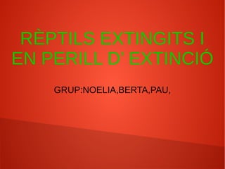 RÈPTILS EXTINGITS I
EN PERILL D’ EXTINCIÓ
GRUP:NOELIA,BERTA,PAU,
 