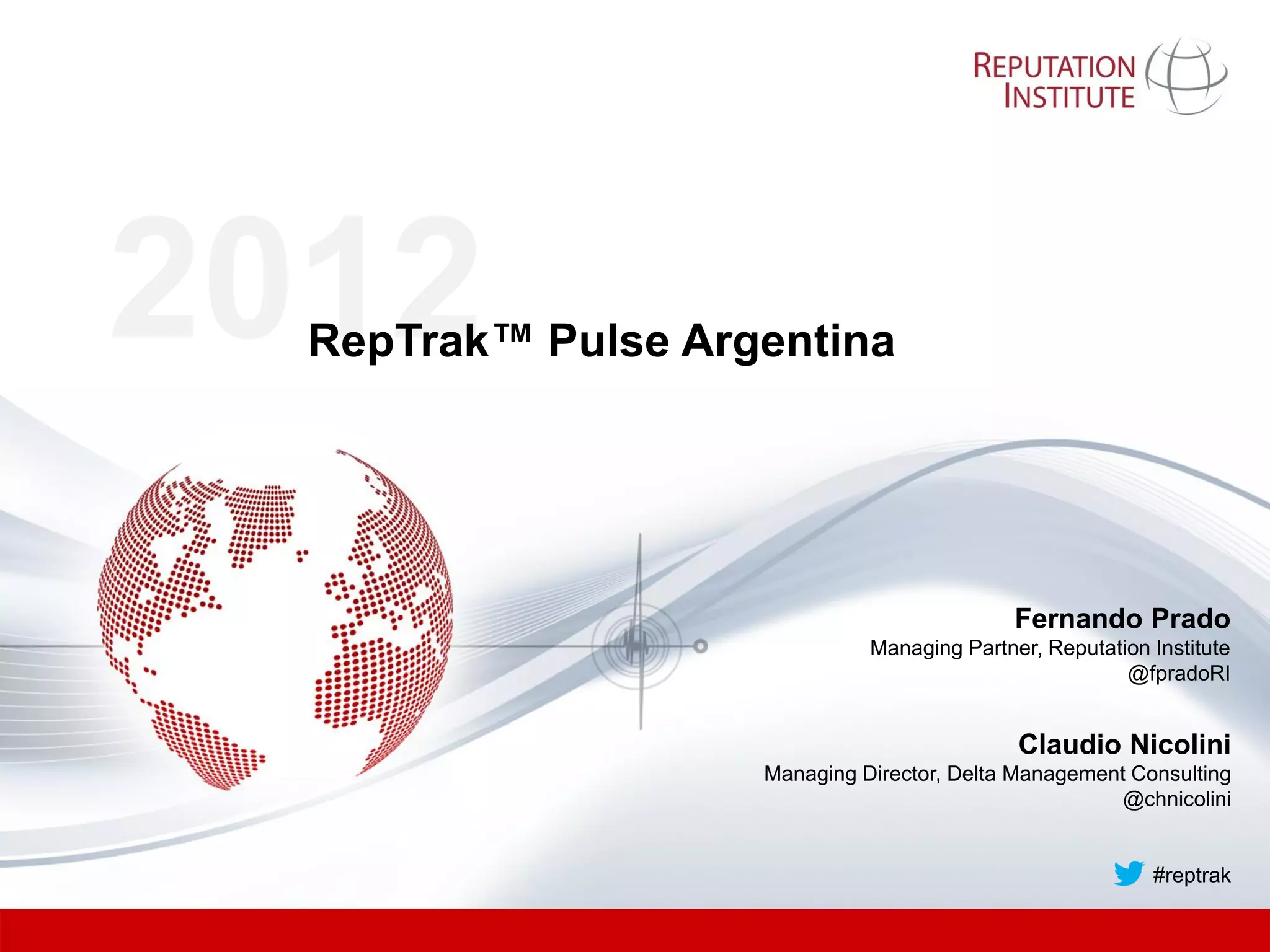 2012
  RepTrak™ Pulse Argentina




                                             Fernando Prado
                              Managing Partner, Reputation Institute
                                                        @fpradoRI


                                             Claudio Nicolini
                    Managing Director, Delta Management Consulting
                                                       @chnicolini


                                                           #reptrak
 