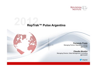 2012
  RepTrak™ Pulse Argentina




                                                                   	
  
                                             Fernando Prado
                              Managing Partner, Reputation Institute
                                                        @fpradoRI
                                                                   	
  
                                             Claudio Nicolini
                    Managing Director, Delta Management Consulting
                                                       @chnicolini


                                                           #reptrak
 