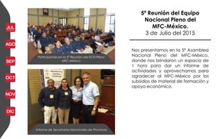 5ª Reunión del Equipo
Nacional Pleno del
MFC-México.
3 de Julio del 2015
Nos presentamos en la 5ª Asamblea
Nacional Pleno del MFC-México,
donde nos brindaron un espacio de
1 hora para dar un informe de
actividades y aprovechamos para
agradecer al MFC-México por los
subsidios de material de formación y
apoyo económico.
Participantes en la 5ª Reunión del ECN-Pleno
MFC-México
Informe de Secretarios Nacionales de Provincia
 