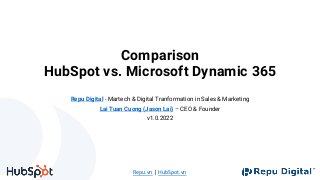 Repu.vn | HubSpot.vn
Comparison
HubSpot vs. Microsoft Dynamic 365
Repu Digital - Martech & Digital Tranformation in Sales & Marketing
Lai Tuan Cuong (Jason Lai) – CEO & Founder
v1.0.2022
 