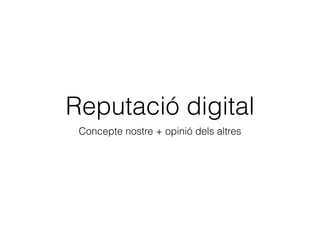 Reputació digital
Concepte nostre + opinió dels altres
 