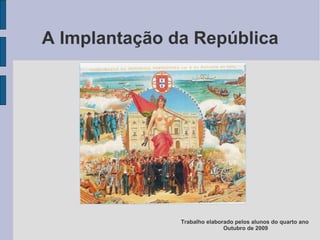 A Implantação da República Trabalho elaborado pelos alunos do quarto ano  Outubro de 2009 