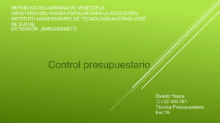 REPUBLICA BOLIVARIANA DE VENEZUELA
MINISTERIO DEL PODER POPULAR PARA LA EDUCACIÓN
INSTITUTO UNIVERSITARIO DE TECNOLOGÍAANTONIO JOSÉ
DE SUCRE
EXTENSIÓN _BARQUISIMETO
Control presupuestario
Oviedo Yesica
C.I 22.300.797.
Técnica Presupuestaria .
Esc:76.
 