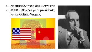 • No mundo: início da Guerra Fria
• 1950 – Eleições para presidente,
vence Getúlio Vargas;
 