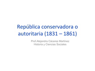 República conservadora o
autoritaria (1831 – 1861)
Prof.Alejandra Cáceres Martínez
Historia y Ciencias Sociales
 