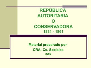 REPÚBLICA
AUTORITARIA
O
CONSERVADORA
1831 - 1861
Material preparado por
CRA- Cs. Sociales
2005
 