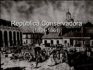 República Conservadora (1831-1861) Estudiante:  Carolina Aguilera P. Curso:  2º ½ B Asignatura:  Historia y Ciencias Sociales Profesor:  Carlos Salazar 