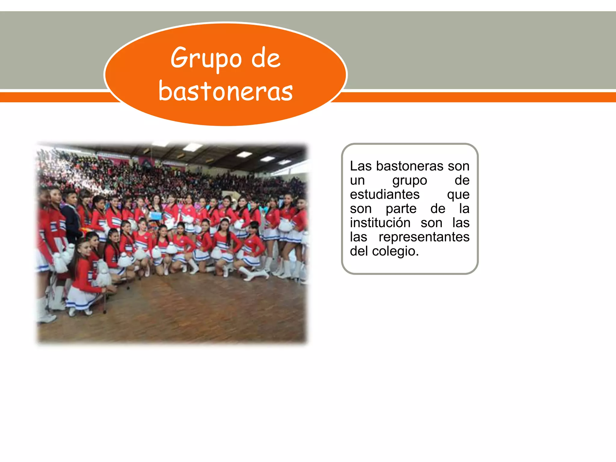 Grupo de
bastoneras
Las bastoneras son
un grupo de
estudiantes que
son parte de la
institución son las
las representantes
del colegio.
 