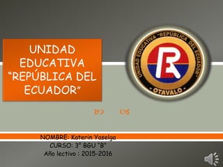  
NOMBRE: Katerin Yaselga
CURSO: 3° BGU “B”
Año lectivo : 2015-2016
UNIDAD
EDUCATIVA
“REPÚBLICA DEL
ECUADOR”
 