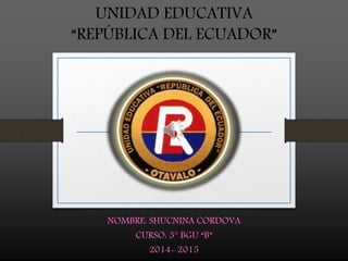 UNIDAD EDUCATIVA
“REPÚBLICA DEL ECUADOR”
NOMBRE: SHUCNINA CORDOVA
CURSO: 3° BGU “B”
2014- 2015
 