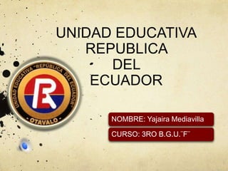UNIDAD EDUCATIVA
REPUBLICA
DEL
ECUADOR
NOMBRE: Yajaira Mediavilla
CURSO: 3RO B.G.U.¨F¨
 