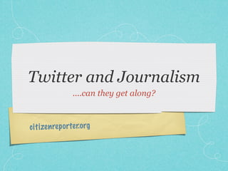 Twitter and Journalism
                 ....can they get along?



ci ti zen re p orte r.org
 