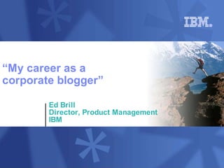 “My career as a
corporate blogger”

        Ed Brill
        Director, Product Management
        IBM
 