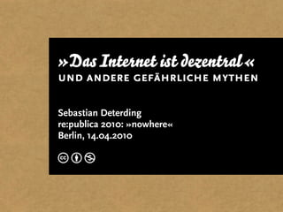 »Das Internet ist dezentral«
und andere gefährliche mythen

Sebastian Deterding
re:publica 2010: »nowhere«
Berlin, 14.04.2010

cbn
 