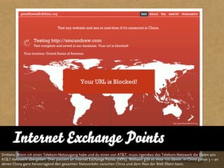http://greatfirewallofchina.org




      Internet Exchange Points
Drittens: Wenn ich einen Telekom-Netzzugang habe und du...