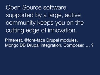 Open Source software 
supported by a large, active 
community keeps you on the 
cutting edge of innovation. 
Pinterest, @font-face Drupal modules, 
Mongo DB Drupal integration, Composer, … ? 
 