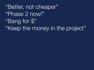 “Better, not cheaper” 
“Phase 2 now!” 
“Bang for $” 
“Keep the money in the project” 
 