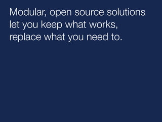 Modular, open source solutions 
let you keep what works, 
replace what you need to. 
 