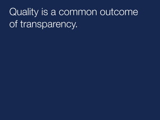 Quality is a common outcome 
of transparency. 
 