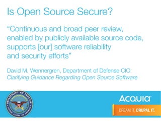 Is Open Source Secure? 
“Continuous and broad peer review, 
enabled by publicly available source code, 
supports [our] software reliability 
and security efforts” 
David M. Wennergren, Department of Defense CIO 
Clarifying Guidance Regarding Open Source Software 
 