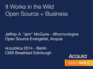 It Works in the Wild 
Open Source + Business 
Jeffrey A. “jam” McGuire - @horncologne 
Open Source Evangelist, Acquia 
re:publica 2014 - Berlin 
CMS Breakfast Edinburgh 
 