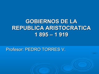 GOBIERNOS DE LAGOBIERNOS DE LA
REPUBLICA ARISTOCRATICAREPUBLICA ARISTOCRATICA
1 895 – 1 9191 895 – 1 919
Profesor: PEDRO TORRES V.Profesor: PEDRO TORRES V.
 
