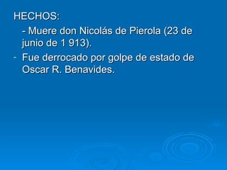 HECHOS: - Muere don Nicolás de Pierola (23 de  junio de 1 913). Fue derrocado por golpe de estado de Oscar R. Benavides. 