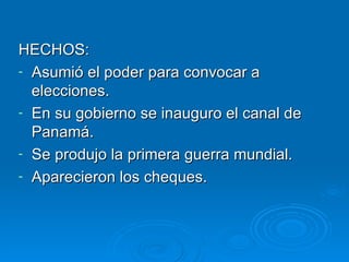 HECHOS: Asumió el poder para convocar a elecciones. En su gobierno se inauguro el canal de Panamá. Se produjo la primera guerra mundial. Aparecieron los cheques. 