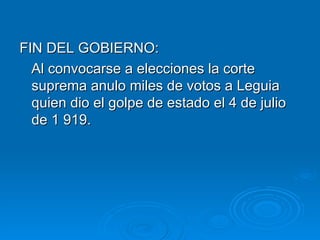 FIN DEL GOBIERNO: Al convocarse a elecciones la corte suprema anulo miles de votos a Leguia quien dio el golpe de estado el 4 de julio de 1 919. 
