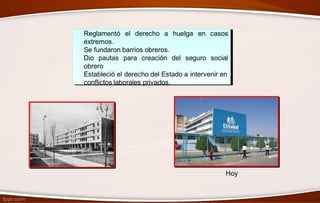 Reglamentó el derecho a huelga en casos
extremos.
Se fundaron barrios obreros.
Dio pautas para creación
obrero
del seguro social
Estableció el derecho del Estado a intervenir en
conflictos laborales privados.
Hoy
 
