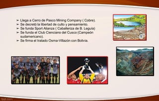 ➢ Llega a Cerro de Pasco Mining Company ( Cobre).
➢ Se decretó la libertad de culto y pensamiento.
➢ Se funda Sport Alianza ( Caballeriza de B. Leguía)
➢ Se funda el Club Cienciano del Cusco (Campeón
sudamericano).
➢ Se firma el tratado Osma-Villazón con Bolivia.
 
