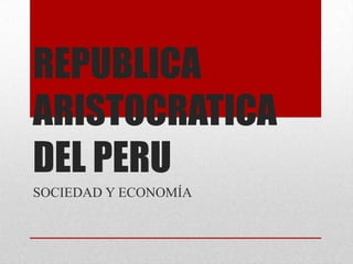 REPUBLICA
ARISTOCRATICA
DEL PERU
SOCIEDAD Y ECONOMÍA
 