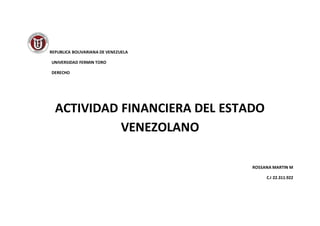 REPUBLICA BOLIVARIANA DE VENEZUELA
UNIVERSIDAD FERMIN TORO
DERECHO
ACTIVIDAD FINANCIERA DEL ESTADO
VENEZOLANO
ROSSANA MARTIN M
C.I 22.311.922
 