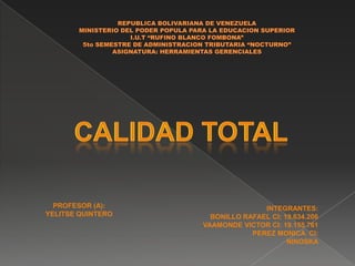        CALIDAD TOTAL REPUBLICA BOLIVARIANA DE VENEZUELAMINISTERIO DEL PODER POPULA PARA LA EDUCACION SUPERIORI.U.T “RUFINO BLANCO FOMBONA”5to SEMESTRE DE ADMINISTRACION TRIBUTARIA “NOCTURNO”ASIGNATURA: HERRAMIENTAS GERENCIALES PROFESOR (A): YELITSE QUINTERO INTEGRANTES: BONILLO RAFAEL CI: 19.634.206 VAAMONDE VICTOR CI: 19.155.761 PEREZ MONICA  CI: NINOSKA 