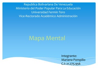 Republica Bolivariana De Venezuela
Ministerio del Poder Popular Para La Educación
            Universidad Fermín Toro
  Vice-Rectorado Académico Administración




         Mapa Mental

                                Integrante:
                                Mariana Pompilio
                                C.I: 21.275.956
 