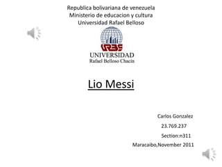 Republica bolivariana de venezuela
 Ministerio de educacion y cultura
    Universidad Rafael Belloso




        Lio Messi

                                     Carlos Gonzalez
                                      23.769.237
                                      Section:n311
                         Maracaibo,November 2011
 