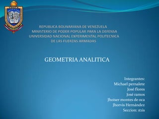 GEOMETRIA ANALITICA


                            Integrantes:
                      Michael pernalete
                              José flores
                             José ramos
                  Jhoiser montes de oca
                     Jhorvis Hernández
                           Seccion: 1t1is
 