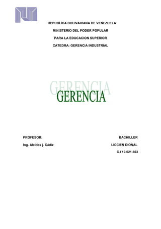REPUBLICA BOLIVARIANA DE VENEZUELA
MINISTERIO DEL PODER POPULAR
PARA LA EDUCACION SUPERIOR
CATEDRA: GERENCIA INDUSTRIAL
PROFESOR: BACHILLER
Ing. Alcides j. Cádiz LICCIEN DIONAL
C.I 19.621.603
 