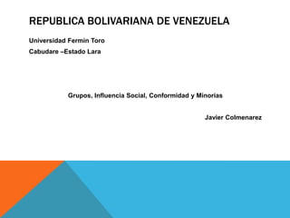 REPUBLICA BOLIVARIANA DE VENEZUELA
Universidad Fermin Toro
Cabudare –Estado Lara
Grupos, Influencia Social, Conformidad y Minorias
Javier Colmenarez
 