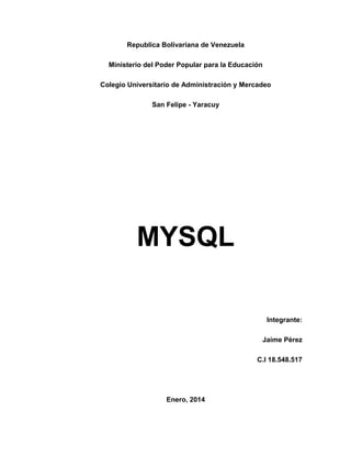 Republica Bolivariana de Venezuela
Ministerio del Poder Popular para la Educación
Colegio Universitario de Administración y Mercadeo
San Felipe - Yaracuy

MYSQL
Integrante:
Jaime Pérez
C.I 18.548.517

Enero, 2014

 