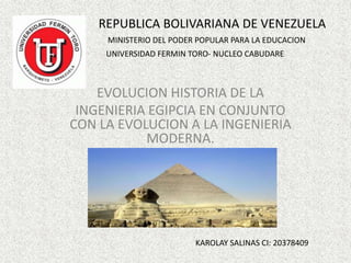 REPUBLICA BOLIVARIANA DE VENEZUELA
EVOLUCION HISTORIA DE LA
INGENIERIA EGIPCIA EN CONJUNTO
CON LA EVOLUCION A LA INGENIERIA
MODERNA.
UNIVERSIDAD FERMIN TORO- NUCLEO CABUDARE
MINISTERIO DEL PODER POPULAR PARA LA EDUCACION
KAROLAY SALINAS CI: 20378409
 