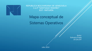 REPUBLICA BOLIVARIANA DE VENEZUELA
I.U.P “SANTIAGO MARIÑO”
EXT- MATURÍN
Mapa conceptual de
Sistemas Operativos
Autor:
Solmaira Prado
20.526.297
Julio 2014
 