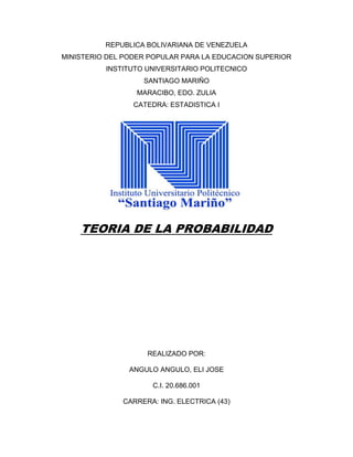 REPUBLICA BOLIVARIANA DE VENEZUELA
MINISTERIO DEL PODER POPULAR PARA LA EDUCACION SUPERIOR
INSTITUTO UNIVERSITARIO POLITECNICO
SANTIAGO MARIÑO
MARACIBO, EDO. ZULIA
CATEDRA: ESTADISTICA I
TEORIA DE LA PROBABILIDAD
REALIZADO POR:
ANGULO ANGULO, ELI JOSE
C.I. 20.686.001
CARRERA: ING. ELECTRICA (43)
 