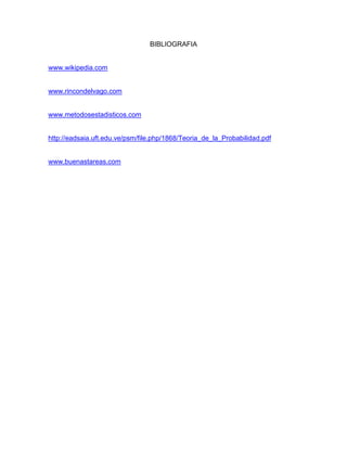 BIBLIOGRAFIA
www.wikipedia.com
www.rincondelvago.com
www.metodosestadisticos.com
http://eadsaia.uft.edu.ve/psm/file.php/1868/Teoria_de_la_Probabilidad.pdf
www.buenastareas.com
 