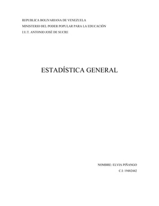 REPUBLICA BOLIVARIANA DE VENEZUELA 
MINISTERIO DEL PODER POPULAR PARA LA EDUCACIÓN 
I.U.T. ANTONIO JOSÉ DE SUCRE 
ESTADÍSTICA GENERAL 
NOMBRE: ELVIA PIÑANGO 
C.I: 19482442 
 