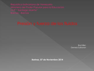 Presión y fuerza de los fluidos 
Bachiller: 
Genesis Sulbaran 
Barinas, 07 de Noviembre 2014 
 