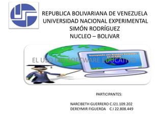REPUBLICA BOLIVARIANA DE VENEZUELA
UNIVERSIDAD NACIONAL EXPERIMENTAL
SIMÓN RODRÍGUEZ
NUCLEO – BOLIVAR
EL USO DEL SOFTWARE EDUCATIVO
PARTICIPANTES:
NARCIBETH GUERRERO C.I21.109.202
DEREYMIR FIGUEROA C.I 22.808.449
 