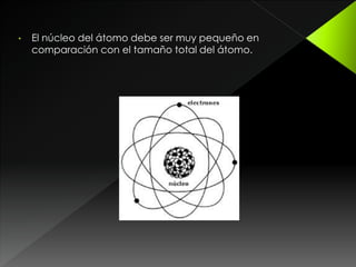 • El núcleo del átomo debe ser muy pequeño en
comparación con el tamaño total del átomo.
 